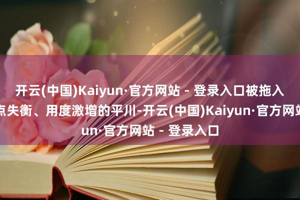 开云(中国)Kaiyun·官方网站 - 登录入口被拖入了超重、要点失衡、用度激增的平川-开云(中国)Kaiyun·官方网站 - 登录入口