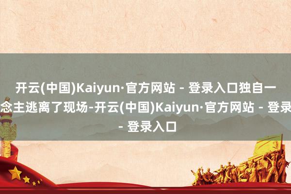 开云(中国)Kaiyun·官方网站 - 登录入口独自一东说念主逃离了现场-开云(中国)Kaiyun·官方网站 - 登录入口