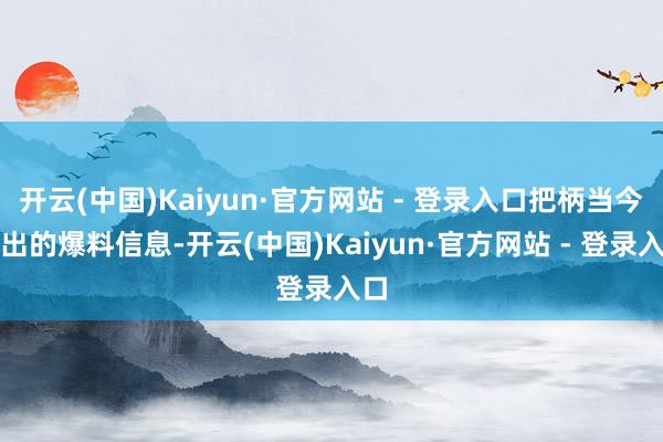 开云(中国)Kaiyun·官方网站 - 登录入口把柄当今流出的爆料信息-开云(中国)Kaiyun·官方网站 - 登录入口