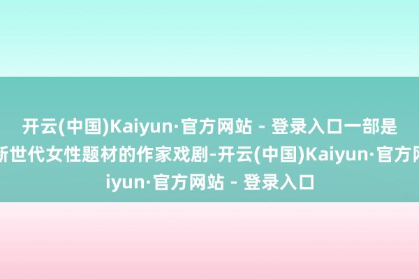 开云(中国)Kaiyun·官方网站 - 登录入口一部是跨文化背景的新世代女性题材的作家戏剧-开云(中国)Kaiyun·官方网站 - 登录入口