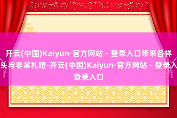 开云(中国)Kaiyun·官方网站 - 登录入口带来各样扣头与非常礼赠-开云(中国)Kaiyun·官方网站 - 登录入口
